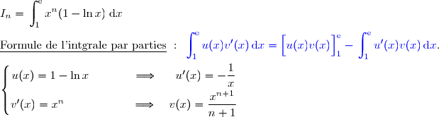 I_n=\begin{aligned} \int_1^{\text e} x^n(1-\ln x)\;$d$x \end{aligned}  \\\\\underline{\text{Formule de l'intgrale par parties}}\ :\ {\blue{\begin{aligned}\int\nolimits_{1}^{\text e} u(x)v'(x)\,\text d x\end{aligned}=\left[\overset{}{u(x)v(x)}\right]\limits_1^{\text e}-\begin{aligned}\int\nolimits_{1}^{\text e} u'(x)v(x)\,\text d x\end{aligned}}}.  \\\\\left\lbrace\begin{matrix}u(x)=1-\ln x\phantom{wwwww}\Longrightarrow\phantom{ww}u'(x)=-\dfrac{1}{x}\phantom{ww}\\v'(x)=x^n\phantom{wwwwwwwv}\Longrightarrow\quad v(x)=\dfrac{\overset{}{x^{n+1}}}{n+1}\phantom{ww}\end{matrix}\right.